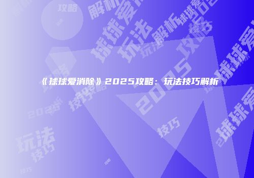 《球球爱消除》2025攻略:玩法技巧解析