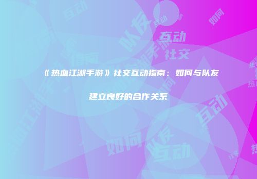 《热血江湖手游》社交互动指南：如何与队友建立良好的合作关系