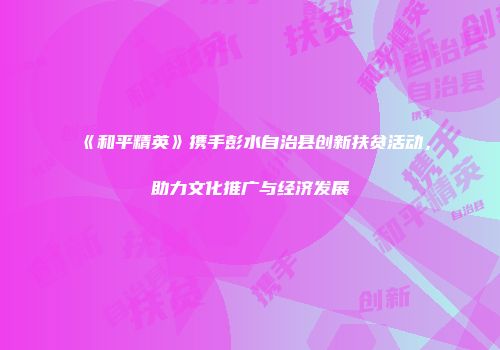 《和平精英》携手彭水自治县创新扶贫活动，助力文化推广与经济发展