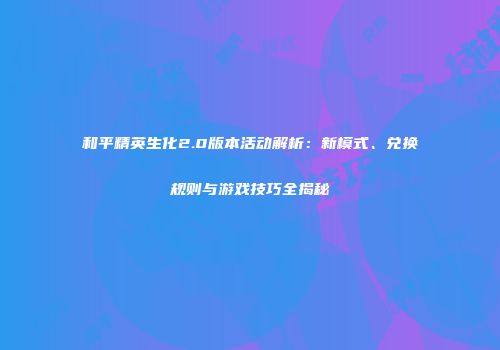和平精英生化2.0版本活动解析：新模式、兑换规则与游戏技巧全揭秘