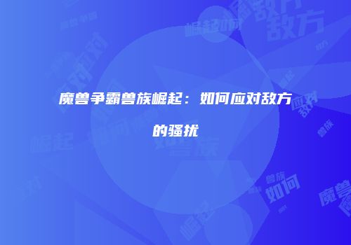 魔兽争霸兽族崛起：如何应对敌方的骚扰