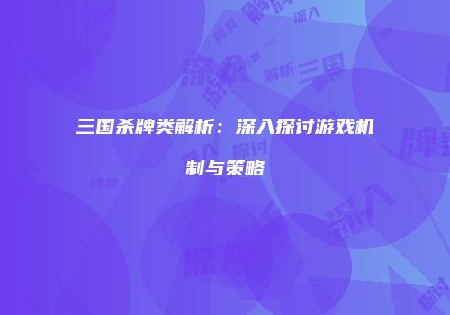 三国杀牌类解析：深入探讨游戏机制与策略