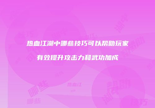 热血江湖中哪些技巧可以帮助玩家有效提升攻击力和武功加成