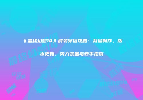 《最终幻想14》时装穿搭攻略：裁缝制作、版本更新、势力装备与新手指南