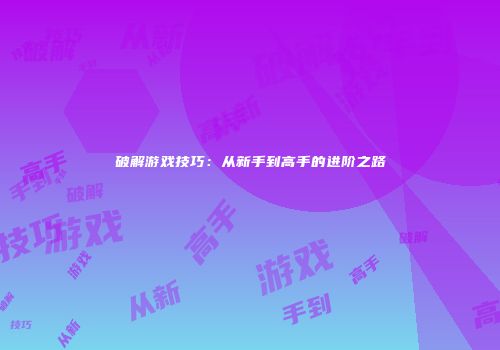 破解游戏技巧：从新手到高手的进阶之路