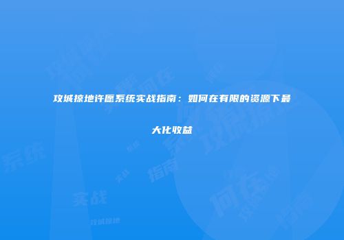 攻城掠地许愿系统实战指南：如何在有限的资源下最大化收益