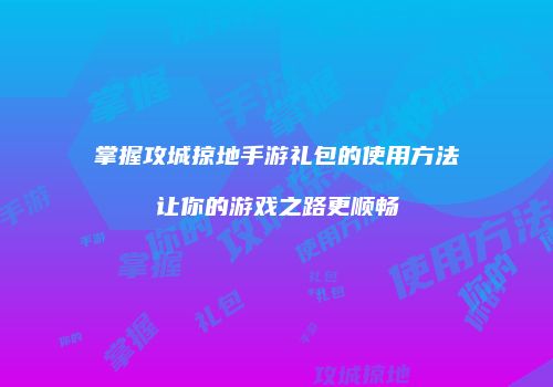 掌握攻城掠地手游礼包的使用方法让你的游戏之路更顺畅