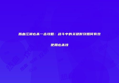 热血江湖必杀一击攻略：战斗中的关键时刻如何有效使用必杀技