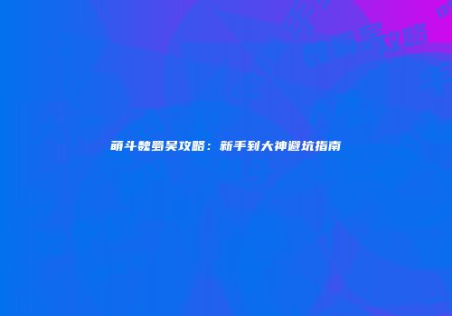 萌斗魏蜀吴攻略：新手到大神避坑指南