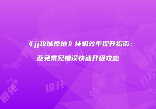 《jj攻城掠地》挂机效率提升指南：避免常见错误快速升级攻略