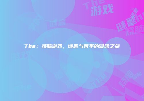 The：烧脑游戏，谜题与哲学的冒险之旅