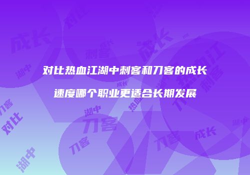 对比热血江湖中刺客和刀客的成长速度哪个职业更适合长期发展