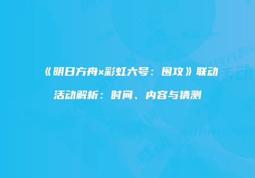 《明日方舟×彩虹六号：围攻》联动活动解析：时间、内容与猜测