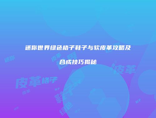 迷你世界绿色格子鞋子与软皮革攻略及合成技巧揭秘