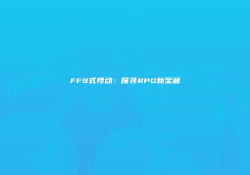 FF9式悸动：探寻RPG新宝藏