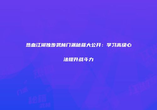 热血江湖独步武林门派秘籍大公开：学习高级心法提升战斗力