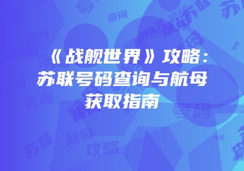 《战舰世界》攻略：苏联号码查询与航母获取指南