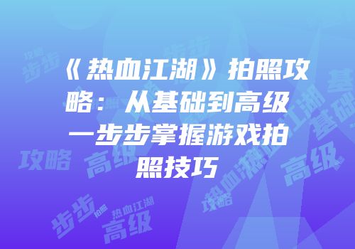 《热血江湖》拍照攻略：从基础到高级一步步掌握游戏拍照技巧