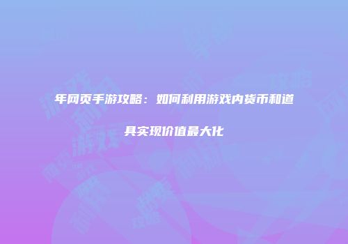年网页手游攻略：如何利用游戏内货币和道具实现价值最大化