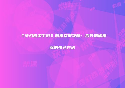 《梦幻西游手游》帮贡获取攻略：提升帮派贡献的快速方法