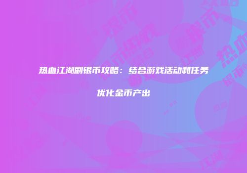 热血江湖刷银币攻略：结合游戏活动和任务优化金币产出
