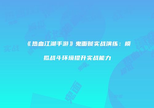 《热血江湖手游》鬼面贼实战演练：模拟战斗环境提升实战能力
