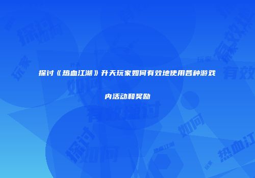 探讨《热血江湖》升天玩家如何有效地使用各种游戏内活动和奖励