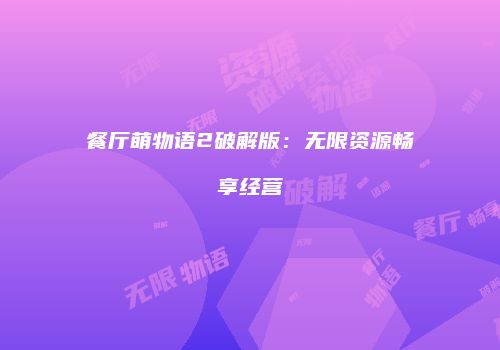 餐厅萌物语2破解版：无限资源畅享经营