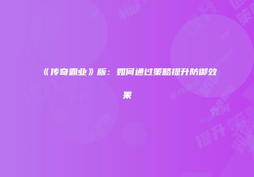 《传奇霸业》版:如何通过策略提升防御效果