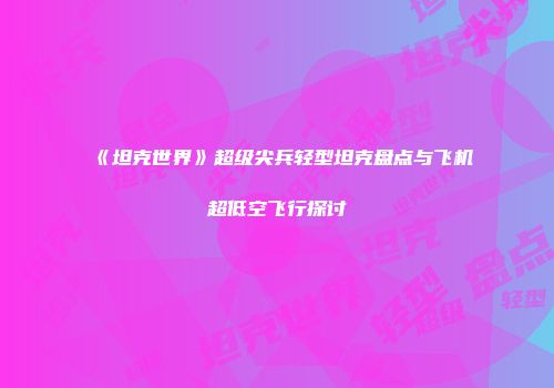 《坦克世界》超级尖兵轻型坦克盘点与飞机超低空飞行探讨