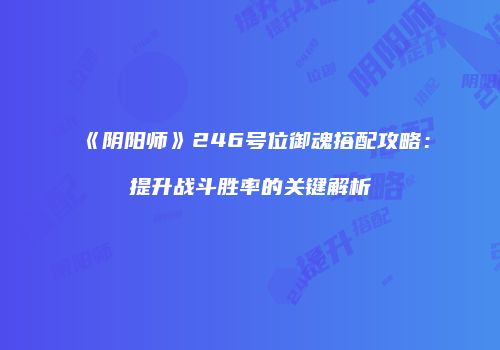 《阴阳师》246号位御魂搭配攻略：提升战斗胜率的关键解析