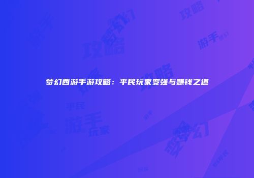 梦幻西游手游攻略：平民玩家变强与赚钱之道