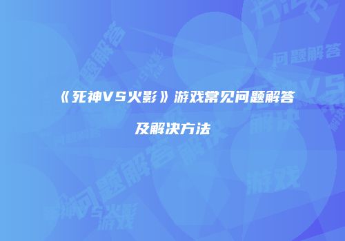 《死神VS火影》游戏常见问题解答及解决方法