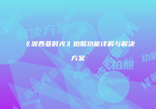 《波西亚时光》拍照功能详解与解决方案