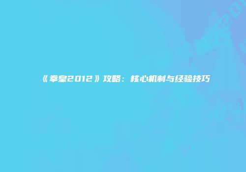 《拳皇2012》攻略：核心机制与经验技巧