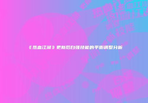 《热血江湖》更新后白强技能的平衡调整分析