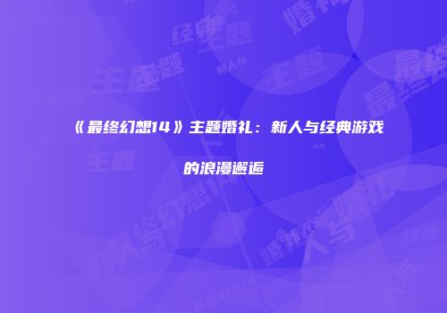 《最终幻想14》主题婚礼：新人与经典游戏的浪漫邂逅