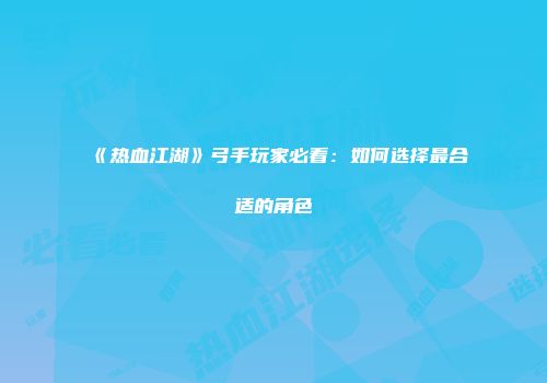《热血江湖》弓手玩家必看:如何选择最合适的角色