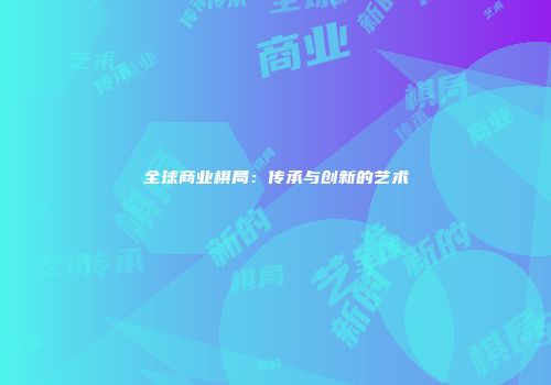 全球商业棋局：传承与创新的艺术