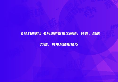 《梦幻西游》卡片进阶系统全解析：种类、合成方法、成本及使用技巧