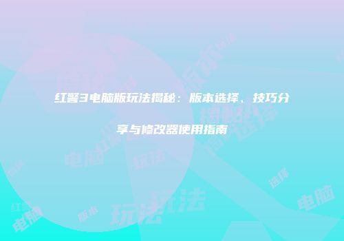 红警3电脑版玩法揭秘：版本选择、技巧分享与修改器使用指南