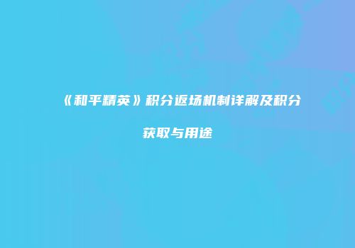 《和平精英》积分返场机制详解及积分获取与用途
