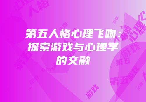 第五人格心理飞吻：探索游戏与心理学的交融