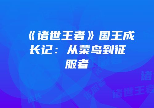 《诸世王者》国王成长记：从菜鸟到征服者