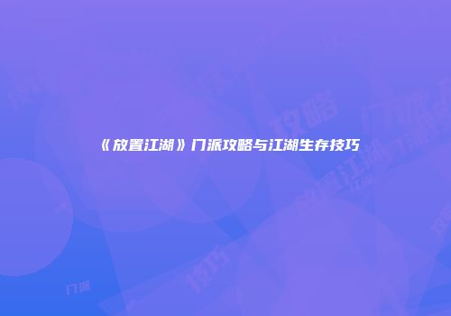 《放置江湖》门派攻略与江湖生存技巧