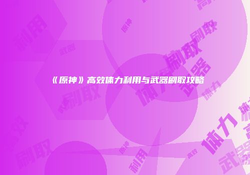 《原神》高效体力利用与武器刷取攻略