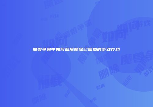 魔兽争霸中如何彻底删除已加载的游戏存档