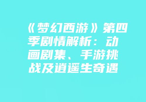 《梦幻西游》第四季剧情解析：动画剧集、手游挑战及逍遥生奇遇