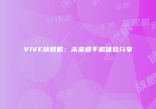 VIVE旗舰机：未来感手机体验分享