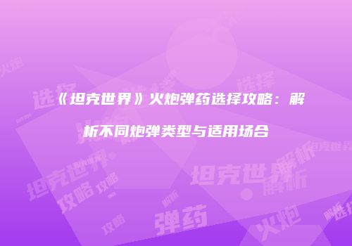 《坦克世界》火炮弹药选择攻略：解析不同炮弹类型与适用场合
